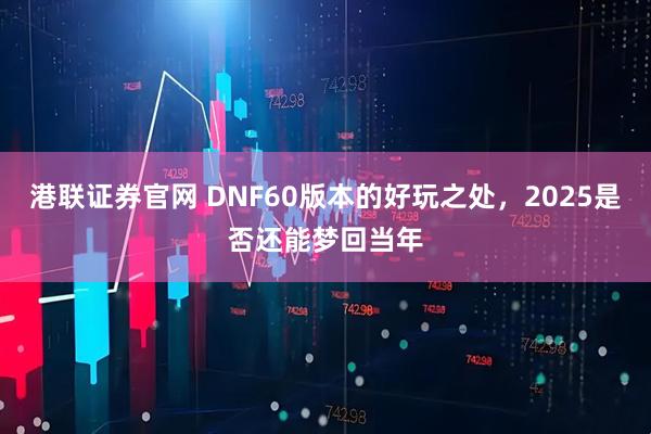港联证券官网 DNF60版本的好玩之处，2025是否还能梦回当年