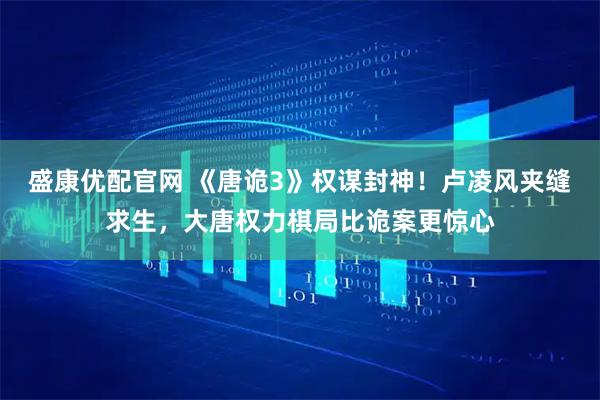 盛康优配官网 《唐诡3》权谋封神！卢凌风夹缝求生，大唐权力棋局比诡案更惊心