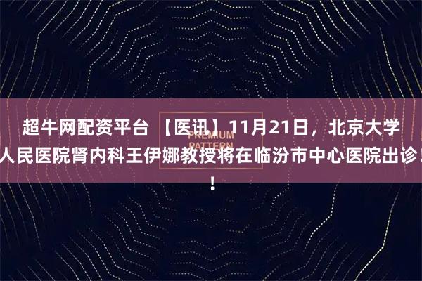 超牛网配资平台 【医讯】11月21日，北京大学人民医院肾内科王伊娜教授将在临汾市中心医院出诊！