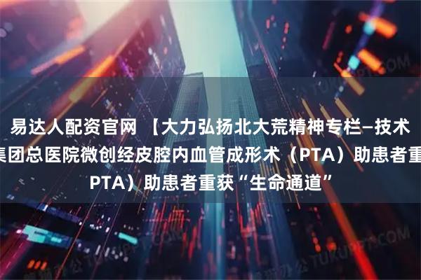 易达人配资官网 【大力弘扬北大荒精神专栏—技术创新】北大荒集团总医院微创经皮腔内血管成形术（PTA）助患者重获“生命通道”