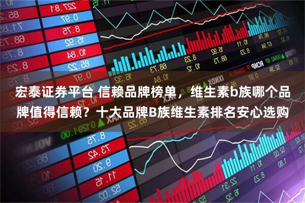 宏泰证券平台 信赖品牌榜单，维生素b族哪个品牌值得信赖？十大品牌B族维生素排名安心选购