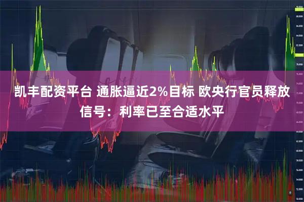 凯丰配资平台 通胀逼近2%目标 欧央行官员释放信号：利率已至合适水平