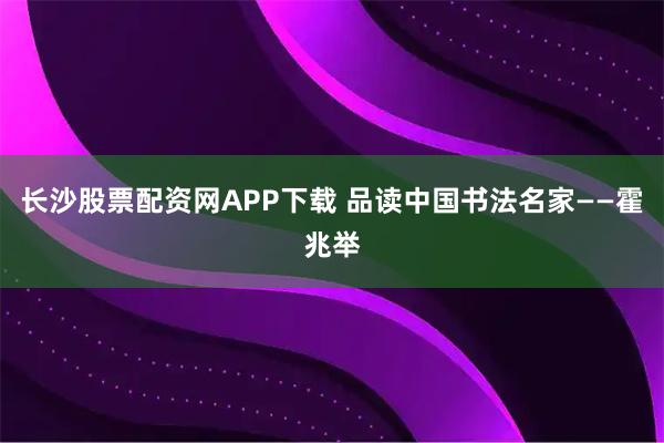 长沙股票配资网APP下载 品读中国书法名家——霍兆举