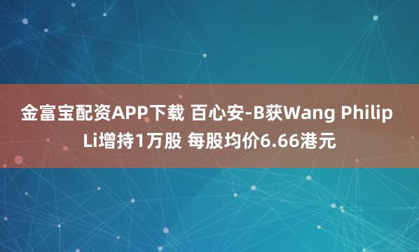 金富宝配资APP下载 百心安-B获Wang Philip Li增持1万股 每股均价6.66港元