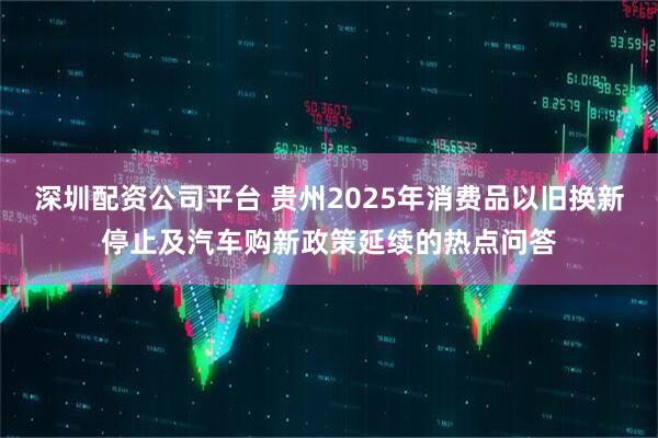 深圳配资公司平台 贵州2025年消费品以旧换新停止及汽车购新政策延续的热点问答