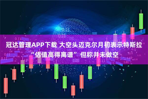 冠达管理APP下载 大空头迈克尔月初表示特斯拉“估值高得离谱” 但称并未做空