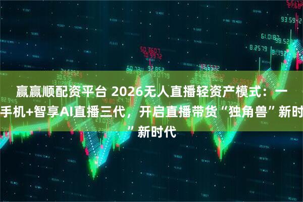 赢赢顺配资平台 2026无人直播轻资产模式：一部手机+智享AI直播三代，开启直播带货“独角兽”新时代