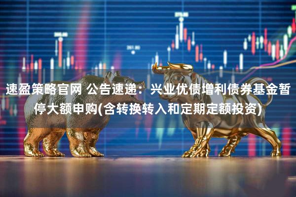 速盈策略官网 公告速递：兴业优债增利债券基金暂停大额申购(含转换转入和定期定额投资)