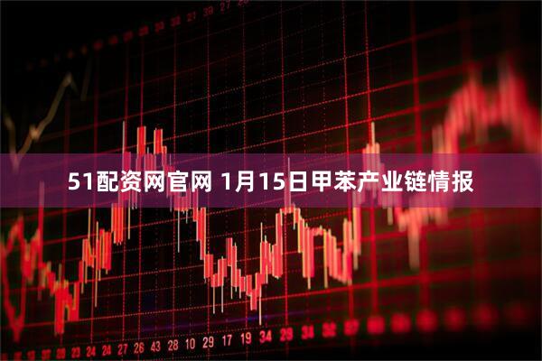 51配资网官网 1月15日甲苯产业链情报