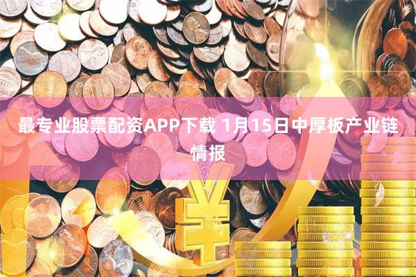 最专业股票配资APP下载 1月15日中厚板产业链情报
