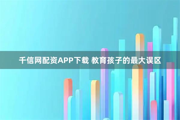 千信网配资APP下载 教育孩子的最大误区