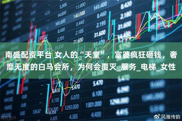 南盛配资平台 女人的“天堂”，富婆疯狂砸钱，奢靡无度的白马会所，为何会覆灭_服务_电梯_女性