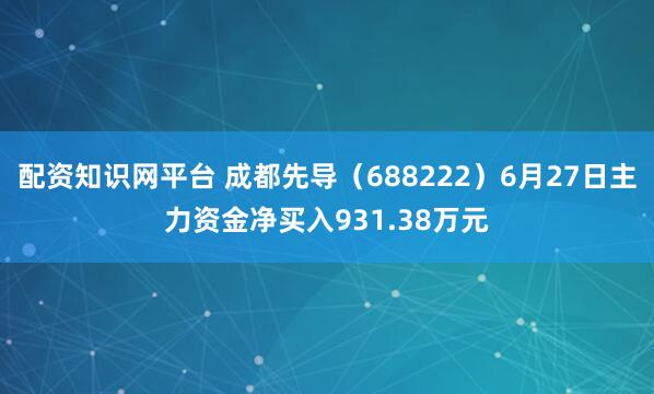 配资知识网平台 成都先导（688222）6月27日主力资金净买入931.38万元