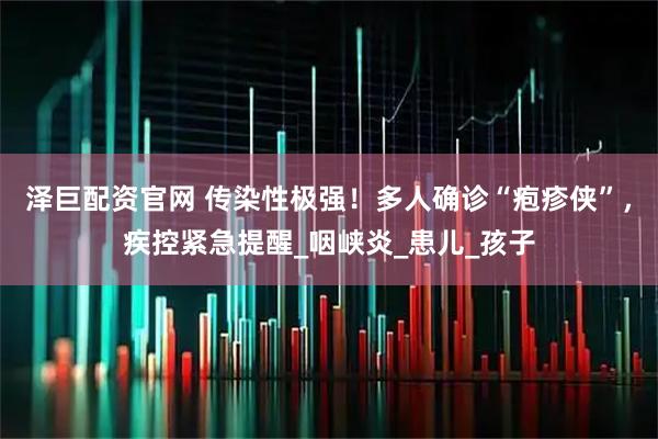 泽巨配资官网 传染性极强！多人确诊“疱疹侠”，疾控紧急提醒_咽峡炎_患儿_孩子