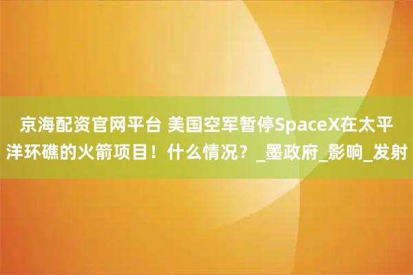 京海配资官网平台 美国空军暂停SpaceX在太平洋环礁的火箭项目！什么情况？_墨政府_影响_发射