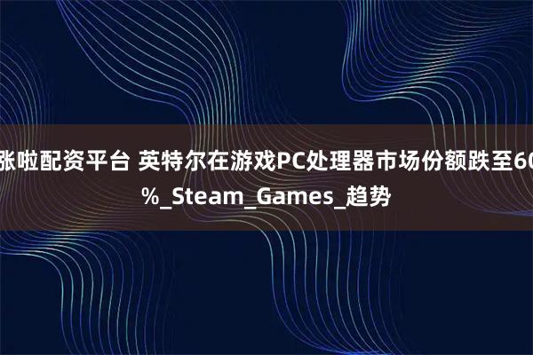 涨啦配资平台 英特尔在游戏PC处理器市场份额跌至60%_Steam_Games_趋势