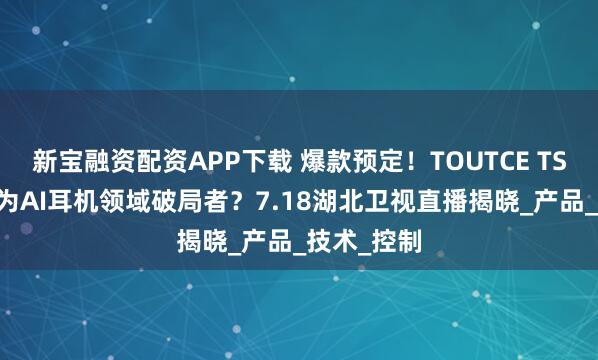 新宝融资配资APP下载 爆款预定！TOUTCE TS11或将成为AI耳机领域破局者？7.18湖北卫视直播揭晓_产品_技术_控制