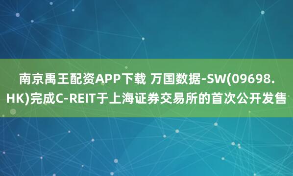 南京禹王配资APP下载 万国数据-SW(09698.HK)完成C-REIT于上海证券交易所的首次公开发售