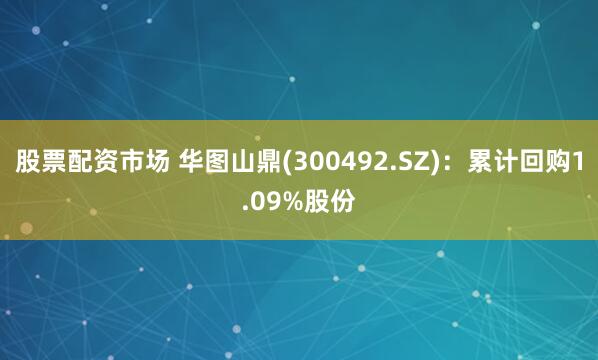 股票配资市场 华图山鼎(300492.SZ)：累计回购1.09%股份