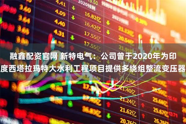 融鑫配资官网 新特电气：公司曾于2020年为印度西塔拉玛特大水利工程项目提供多绕组整流变压器
