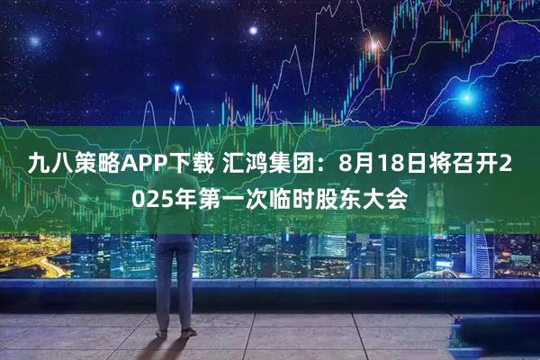 九八策略APP下载 汇鸿集团：8月18日将召开2025年第一次临时股东大会
