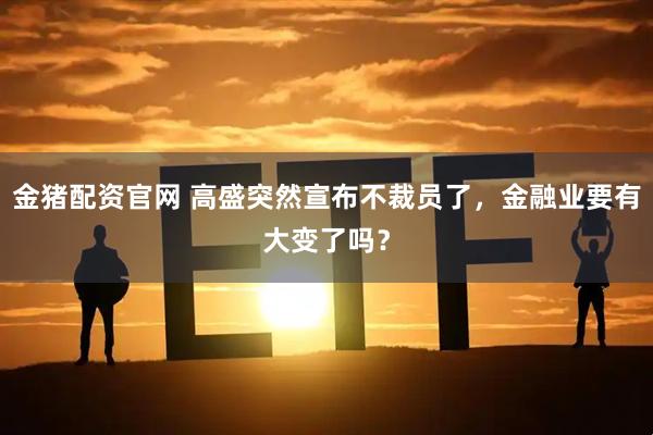 金猪配资官网 高盛突然宣布不裁员了，金融业要有大变了吗？