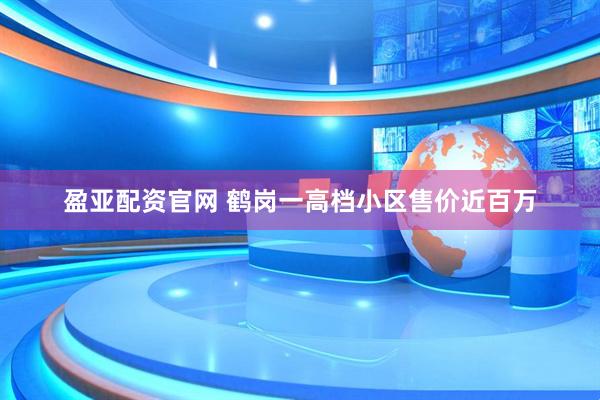 盈亚配资官网 鹤岗一高档小区售价近百万