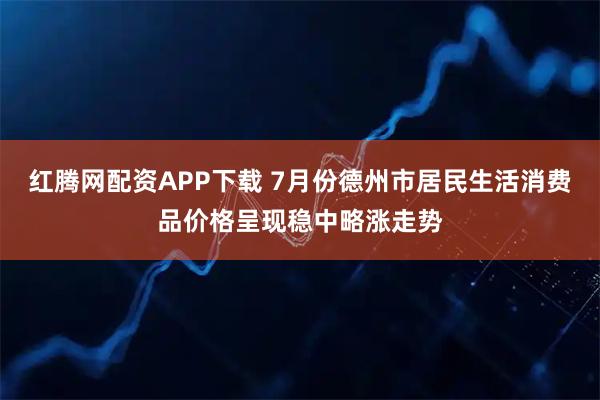红腾网配资APP下载 7月份德州市居民生活消费品价格呈现稳中略涨走势