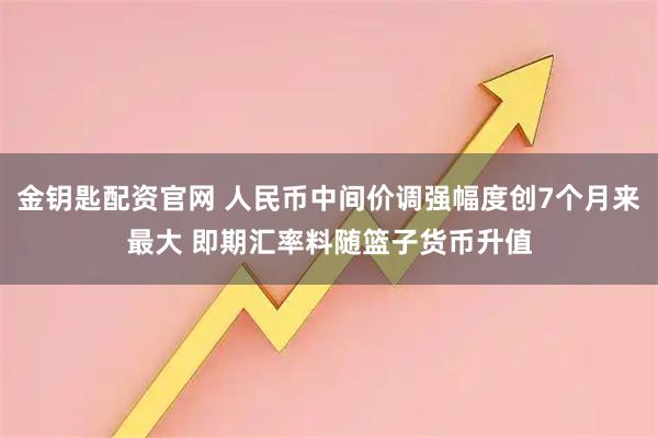 金钥匙配资官网 人民币中间价调强幅度创7个月来最大 即期汇率料随篮子货币升值